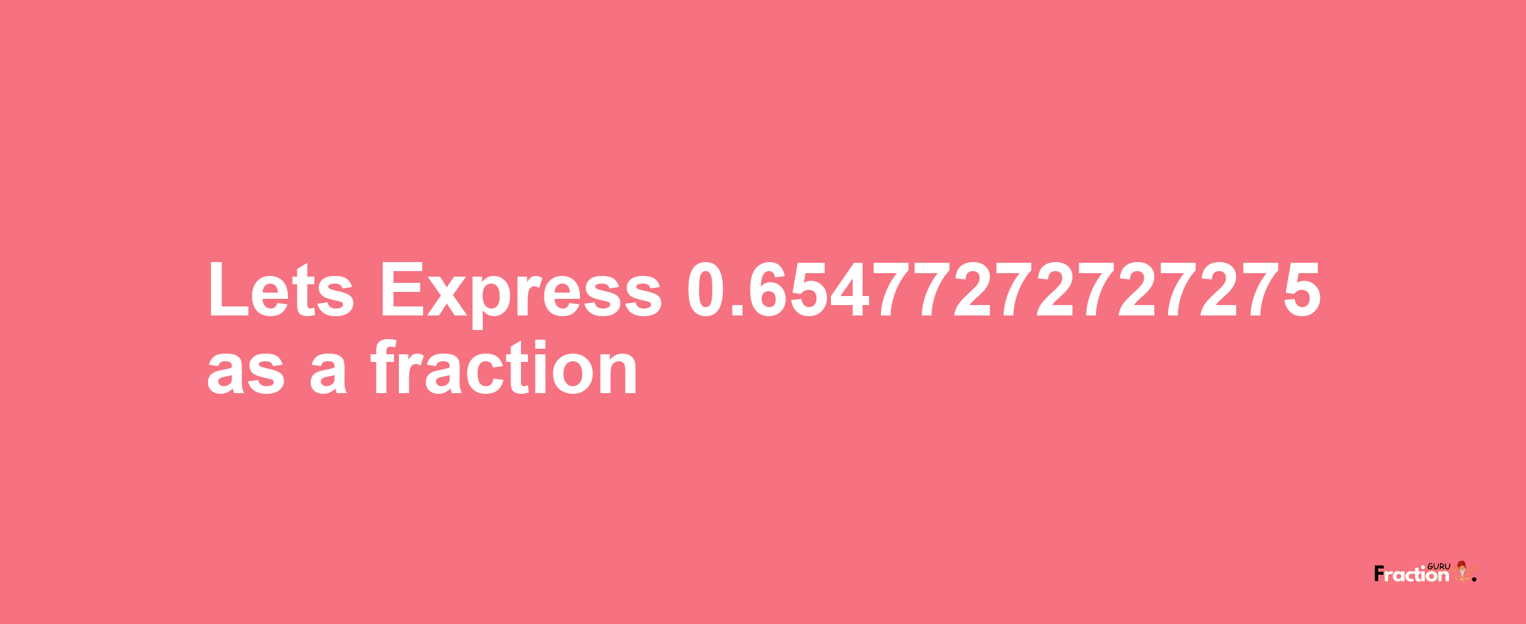 Lets Express 0.65477272727275 as afraction